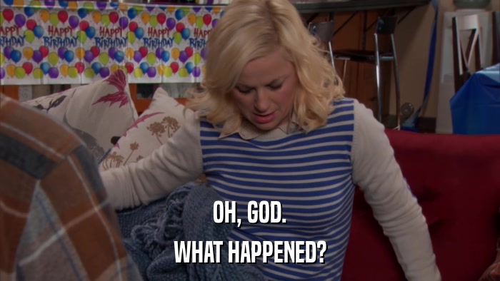OH, GOD. WHAT HAPPENED? 