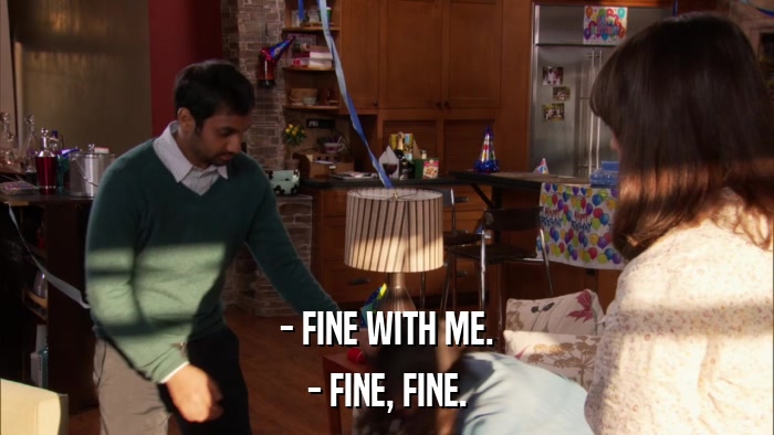 - FINE WITH ME. - FINE, FINE. 