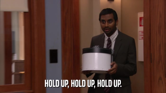 HOLD UP, HOLD UP, HOLD UP.  