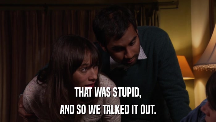 THAT WAS STUPID, AND SO WE TALKED IT OUT. 
