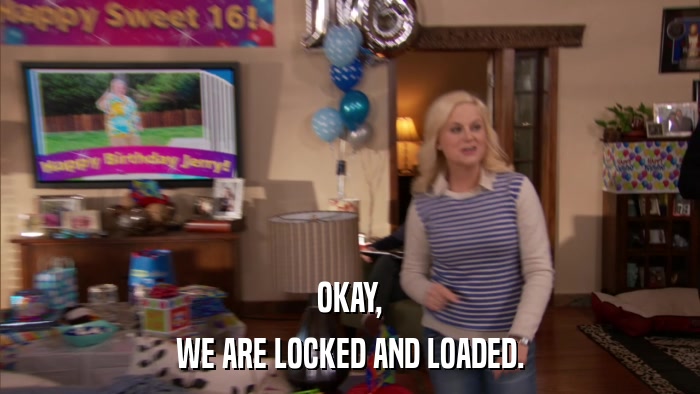OKAY, WE ARE LOCKED AND LOADED. 