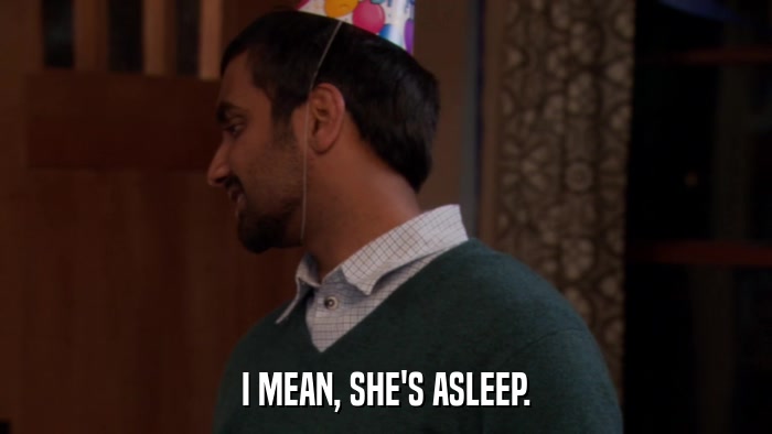 I MEAN, SHE'S ASLEEP.  