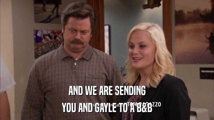 AND WE ARE SENDING YOU AND GAYLE TO A B&B 