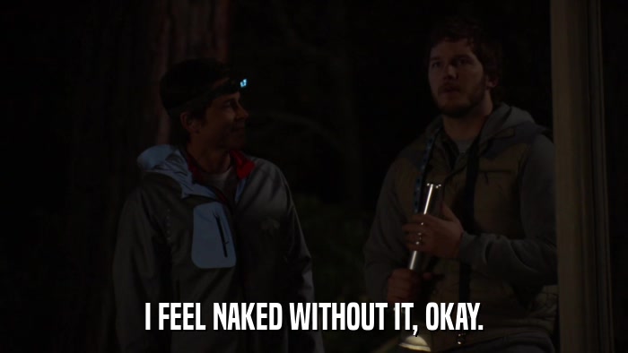I FEEL NAKED WITHOUT IT, OKAY.  