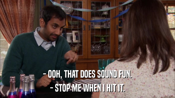 - OOH, THAT DOES SOUND FUN. - STOP ME WHEN I HIT IT. 