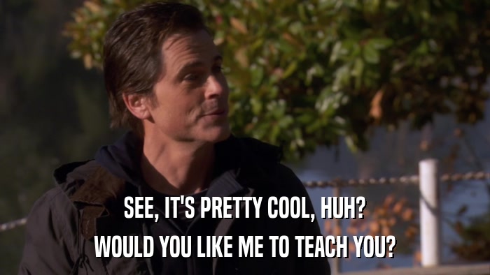 SEE, IT'S PRETTY COOL, HUH? WOULD YOU LIKE ME TO TEACH YOU? 