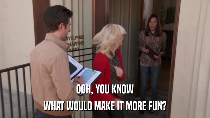 OOH, YOU KNOW WHAT WOULD MAKE IT MORE FUN? 