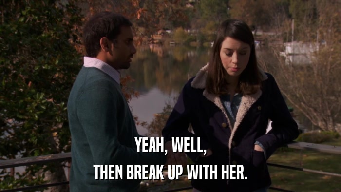 YEAH, WELL, THEN BREAK UP WITH HER. 