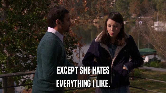 EXCEPT SHE HATES EVERYTHING I LIKE. 