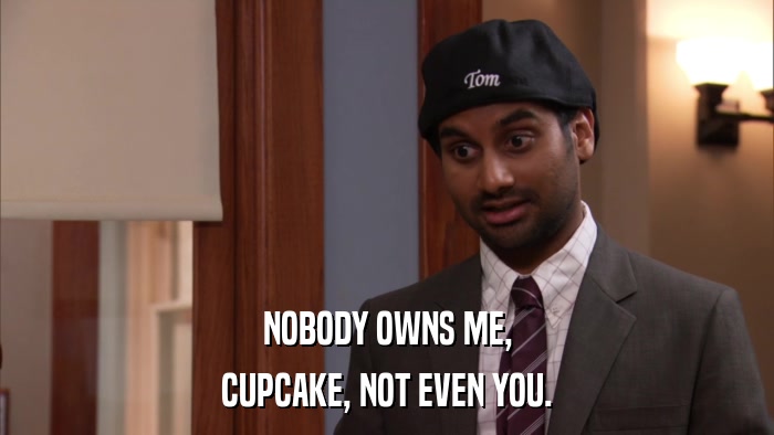NOBODY OWNS ME, CUPCAKE, NOT EVEN YOU. 