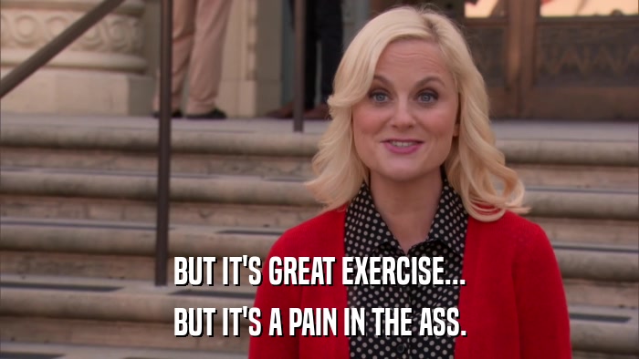 BUT IT'S GREAT EXERCISE... BUT IT'S A PAIN IN THE ASS. 