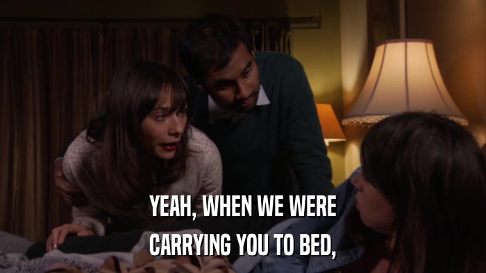 YEAH, WHEN WE WERE CARRYING YOU TO BED, 