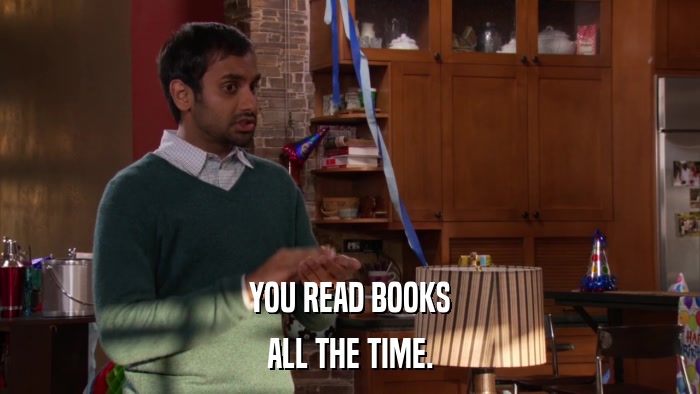 YOU READ BOOKS ALL THE TIME. 