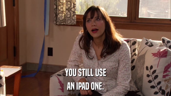 YOU STILL USE AN IPAD ONE. 