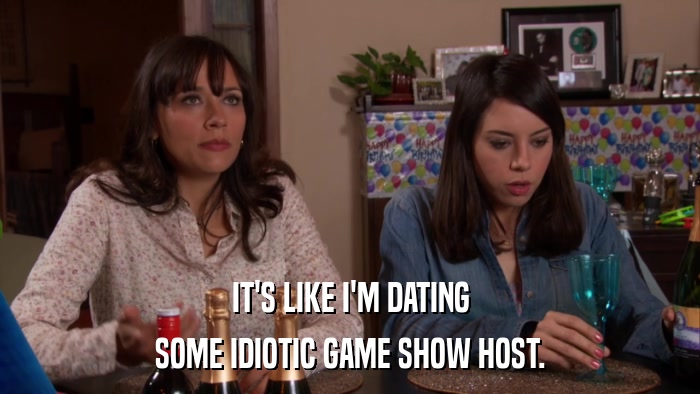 IT'S LIKE I'M DATING SOME IDIOTIC GAME SHOW HOST. 