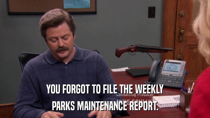 YOU FORGOT TO FILE THE WEEKLY PARKS MAINTENANCE REPORT. 