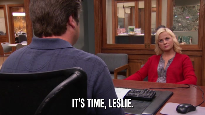 IT'S TIME, LESLIE.  