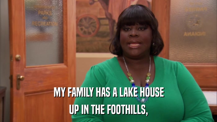 MY FAMILY HAS A LAKE HOUSE UP IN THE FOOTHILLS, 