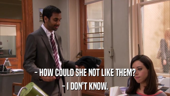 - HOW COULD SHE NOT LIKE THEM? - I DON'T KNOW. 