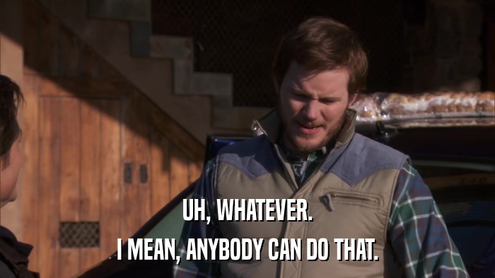 UH, WHATEVER. I MEAN, ANYBODY CAN DO THAT. 