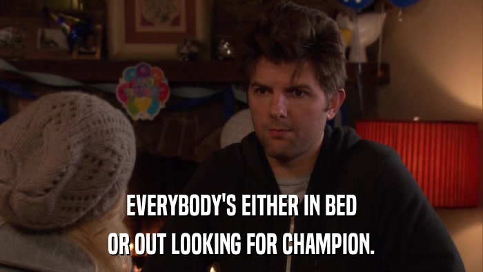 EVERYBODY'S EITHER IN BED OR OUT LOOKING FOR CHAMPION. 