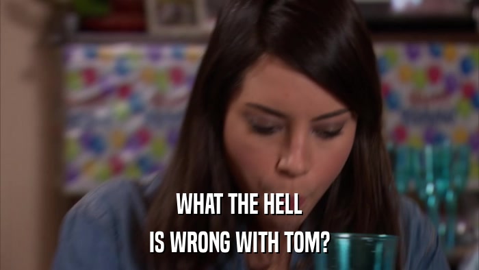 WHAT THE HELL IS WRONG WITH TOM? 