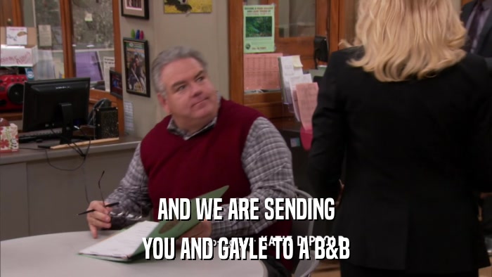 AND WE ARE SENDING YOU AND GAYLE TO A B&B 