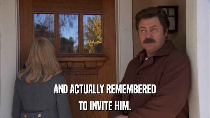 AND ACTUALLY REMEMBERED TO INVITE HIM. 
