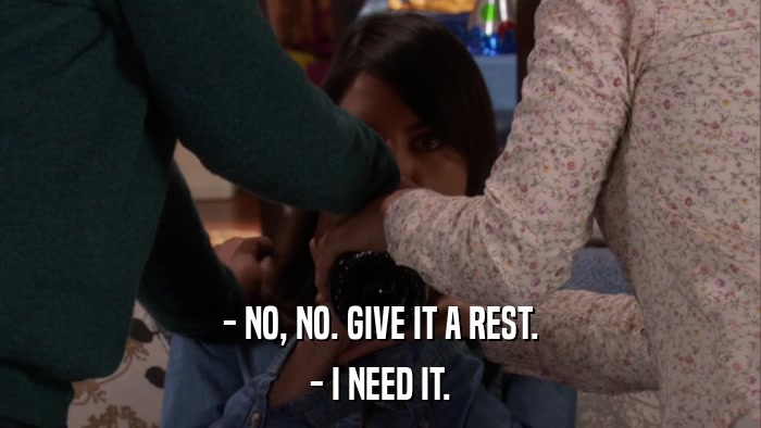 - NO, NO. GIVE IT A REST. - I NEED IT. 