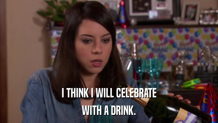 I THINK I WILL CELEBRATE WITH A DRINK. 