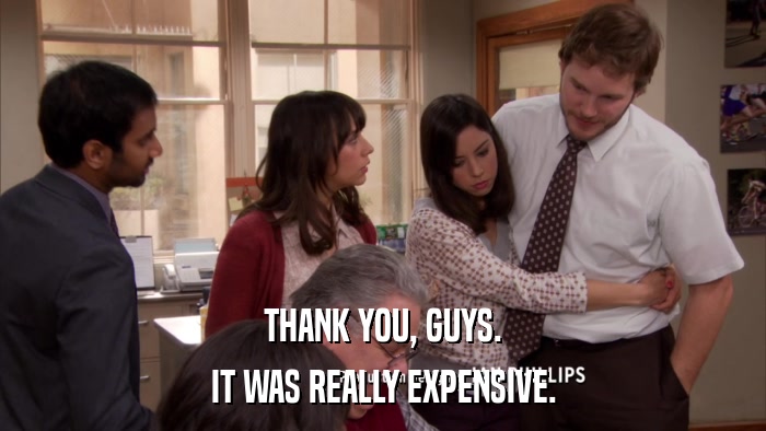 THANK YOU, GUYS. IT WAS REALLY EXPENSIVE. 