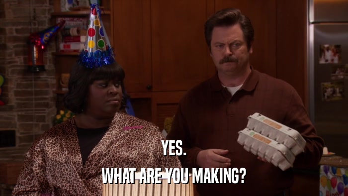 YES. WHAT ARE YOU MAKING? 