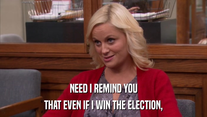 NEED I REMIND YOU THAT EVEN IF I WIN THE ELECTION, 