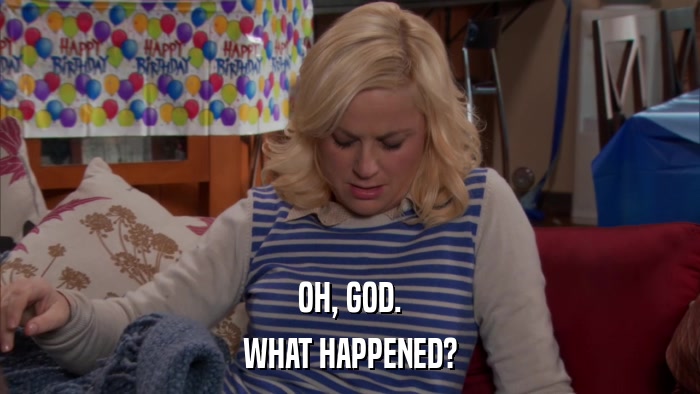 OH, GOD. WHAT HAPPENED? 