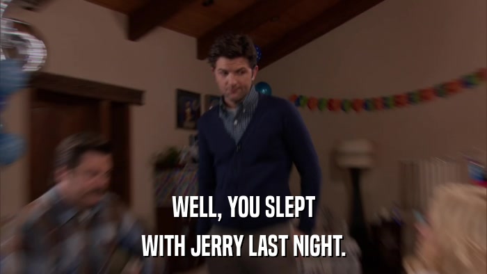 WELL, YOU SLEPT WITH JERRY LAST NIGHT. 