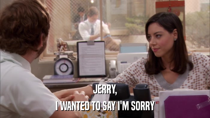 JERRY, I WANTED TO SAY I'M SORRY 