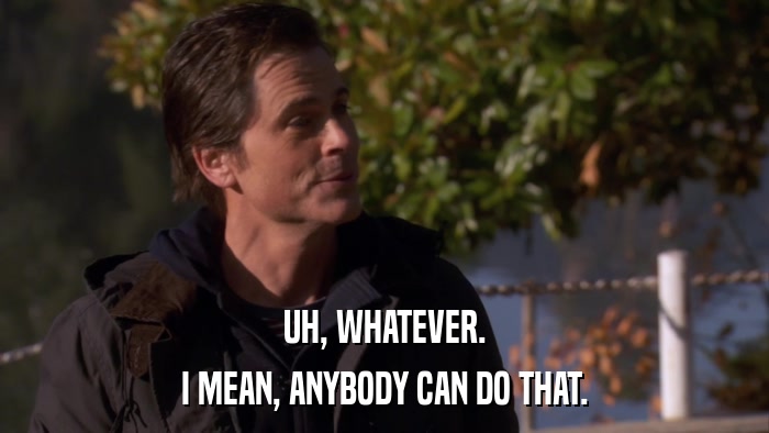 UH, WHATEVER. I MEAN, ANYBODY CAN DO THAT. 