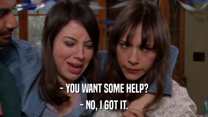 - YOU WANT SOME HELP? - NO, I GOT IT. 