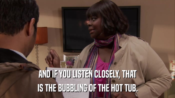 AND IF YOU LISTEN CLOSELY, THAT IS THE BUBBLING OF THE HOT TUB. 
