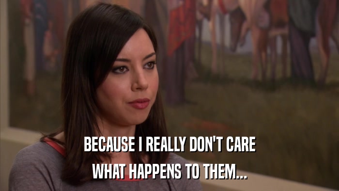 BECAUSE I REALLY DON'T CARE WHAT HAPPENS TO THEM... 