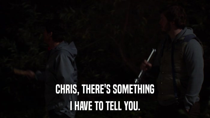 CHRIS, THERE'S SOMETHING I HAVE TO TELL YOU. 
