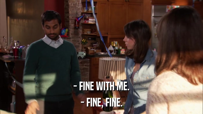 - FINE WITH ME. - FINE, FINE. 