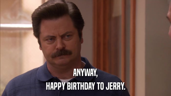 ANYWAY, HAPPY BIRTHDAY TO JERRY. 