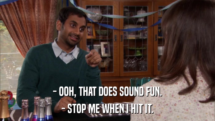 - OOH, THAT DOES SOUND FUN. - STOP ME WHEN I HIT IT. 