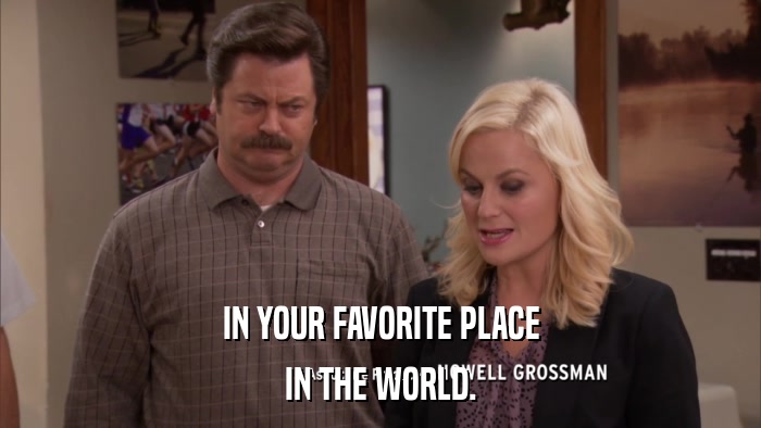 IN YOUR FAVORITE PLACE IN THE WORLD. 