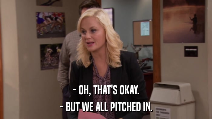 - OH, THAT'S OKAY. - BUT WE ALL PITCHED IN. 