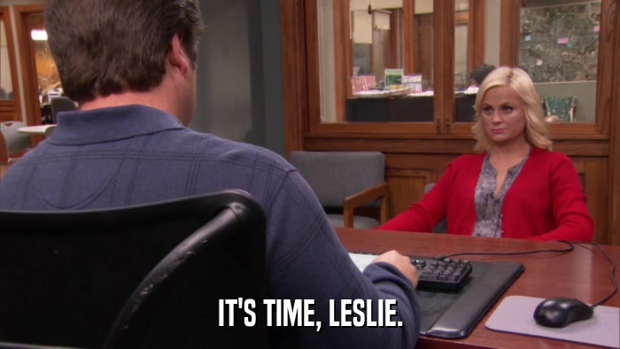 IT'S TIME, LESLIE.  