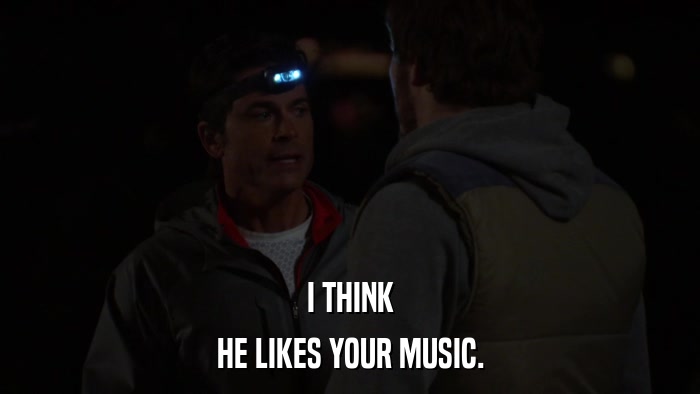 I THINK HE LIKES YOUR MUSIC. 