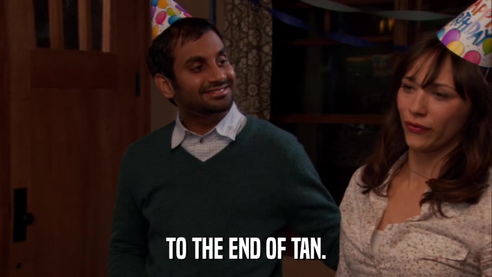 TO THE END OF TAN.  