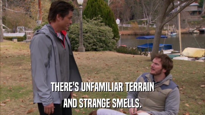 THERE'S UNFAMILIAR TERRAIN AND STRANGE SMELLS. 